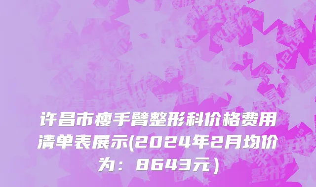 许昌市瘦手臂整形科价格费用清单表展示(2024年2月均价为：8643元）