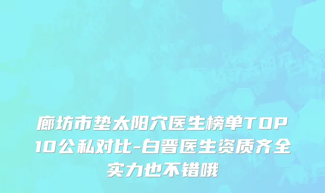 廊坊市垫太阳穴医生榜单TOP10公私对比-白晋医生资质齐全实力也不错哦