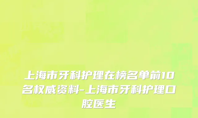 上海市牙科护理在榜名单前10名权威资料-上海市牙科护理口腔医生