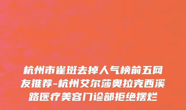 杭州市雀斑去掉人气榜前五网友推荐-杭州艾尔莎奥拉克西溪路医疗美容门诊部拒绝摆烂