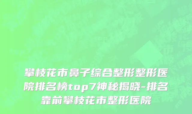 攀枝花市鼻子综合整形整形医院排名榜top7神秘揭晓-排名靠前攀枝花市整形医院