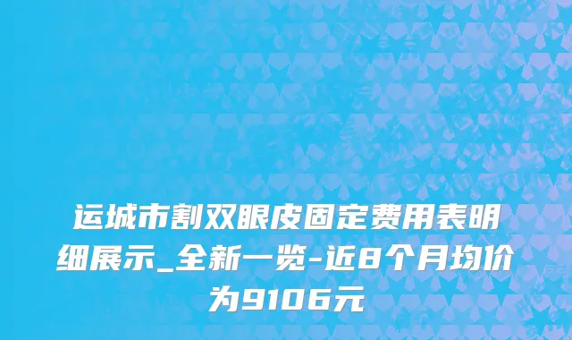 运城市割双眼皮固定费用表明细展示_全新一览-近8个月均价为9106元