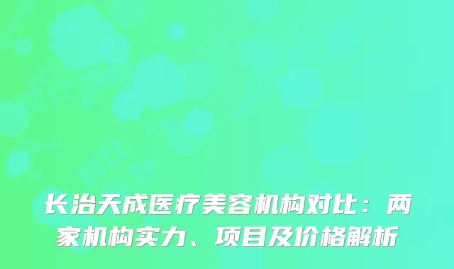 长治天成医疗美容机构对比：两家机构实力、项目及价格解析