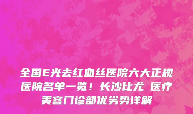 全国E光去红血丝医院六大正规医院名单一览!长沙比尤媞医疗美容门诊部优劣势详解