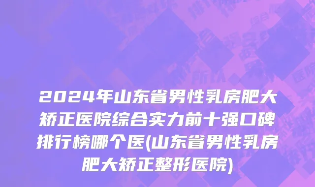 2024年山东省男性乳房肥大矫正医院综合实力前十强口碑排行榜哪个医(山东省男性乳房肥大矫正整形医院)