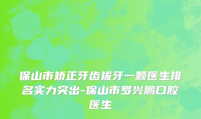 保山市矫正牙齿拔牙一颗医生排名实力突出-保山市罗兴鹏口腔医生