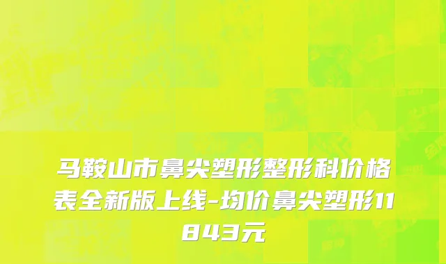 马鞍山市鼻尖塑形整形科价格表全新版上线-均价鼻尖塑形11843元
