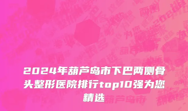 2024年葫芦岛市下巴两侧骨头整形医院排行top10强为您精选