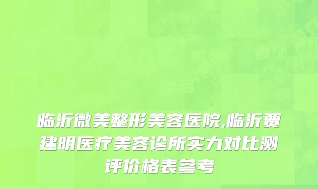 临沂微美整形美容医院,临沂贾建明医疗美容诊所实力对比测评价格表参考