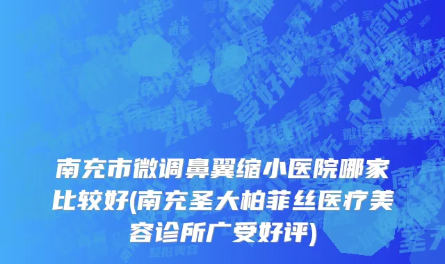 南充市微调鼻翼缩小医院哪家比较好(南充圣大柏菲丝医疗美容诊所广受好评)