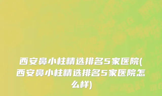 西安鼻小柱精选排名5家医院(西安鼻小柱精选排名5家医院怎么样)