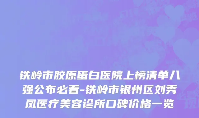 铁岭市胶原蛋白医院上榜清单八强公布必看-铁岭市银州区刘秀凤医疗美容诊所口碑价格一览