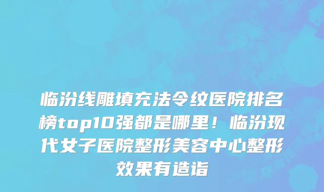 临汾线雕填充法令纹医院排名榜top10强都是哪里!临汾现代女子医院整形美容中心整形效果有造诣