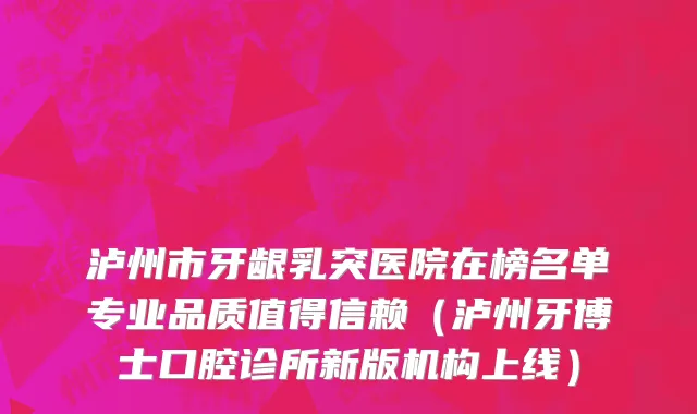 泸州市牙龈乳突医院在榜名单专业品质值得信赖（泸州牙博士口腔诊所新版机构上线）