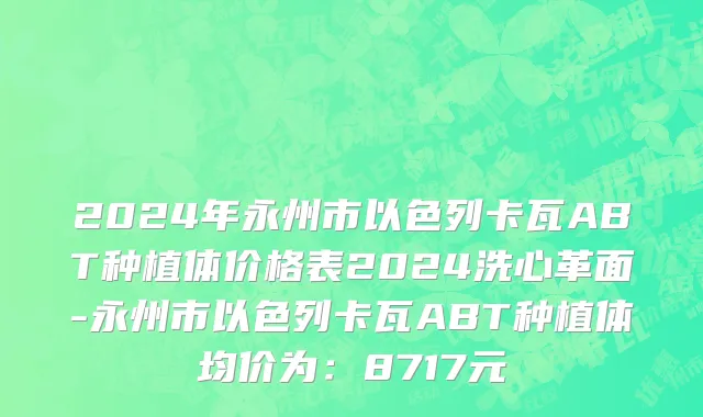 2024年永州市以色列卡瓦ABT种植体价格表2024洗心革面-永州市以色列卡瓦ABT种植体均价为：8717元