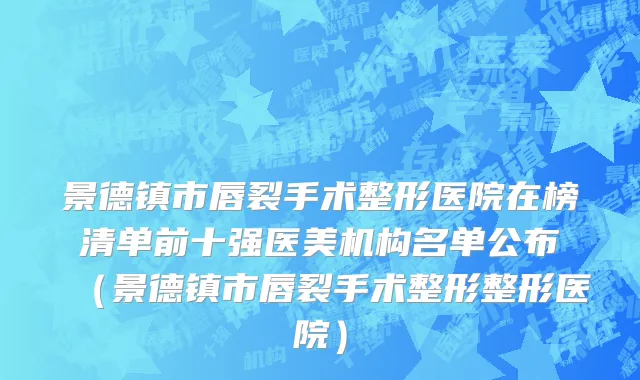 景德镇市唇裂手术整形医院在榜清单前十强医美机构名单公布（景德镇市唇裂手术整形整形医院）