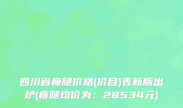四川省瘦腿价格(价目)表新版出炉(瘦腿均价为：28534元)