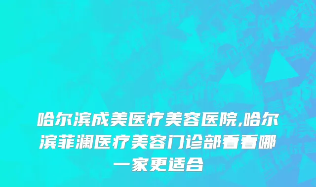 哈尔滨成美医疗美容医院,哈尔滨菲澜医疗美容门诊部看看哪一家更适合