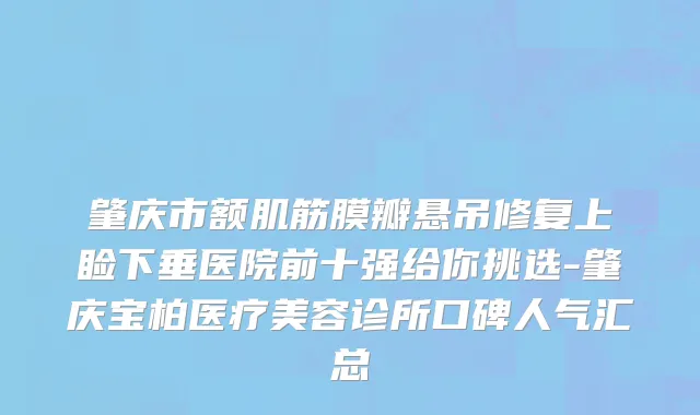 肇庆市额肌筋膜瓣悬吊修复上睑下垂医院前十强给你挑选-肇庆宝柏医疗美容诊所口碑人气汇总