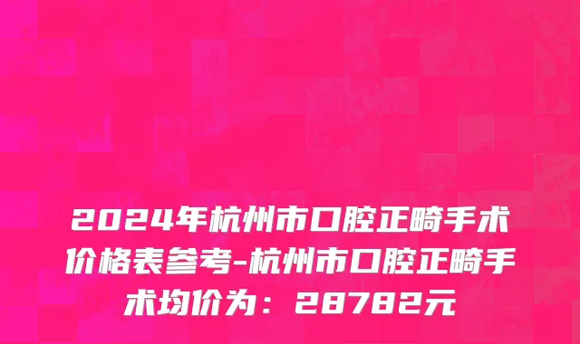 2024年杭州市口腔正畸手术价格表参考-杭州市口腔正畸手术均价为：28782元