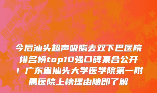 今后汕头超声吸脂去双下巴医院排名榜top10强口碑集合公开!广东省汕头大学医学院第一附属医院上榜理由随即了解