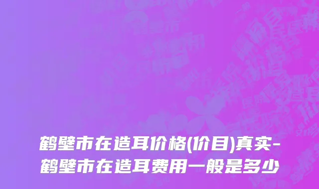 鹤壁市在造耳价格(价目)真实-鹤壁市在造耳费用一般是多少