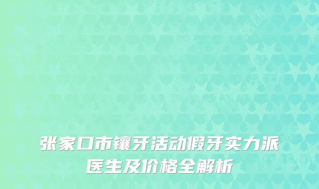 张家口市镶牙活动假牙实力派医生及价格全解析