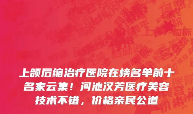 上颌后缩治疗医院在榜名单前十名家云集!河池汉芳医疗美容技术不错,价格亲民公道