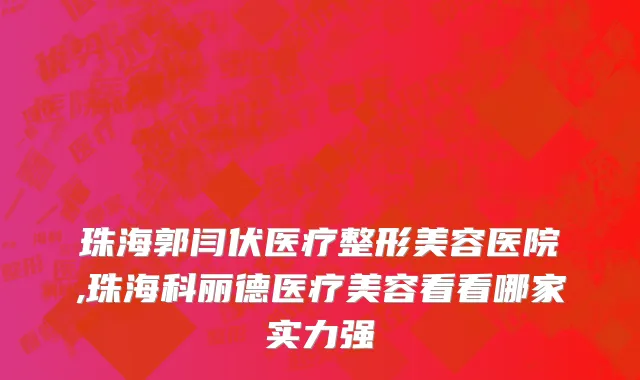 珠海郭闫伏医疗整形美容医院,珠海科丽德医疗美容看看哪家实力强