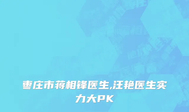 枣庄市蒋相锋医生,汪艳医生实力大PK