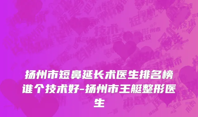 扬州市短鼻延长术医生排名榜谁个技术好-扬州市王艇整形医生