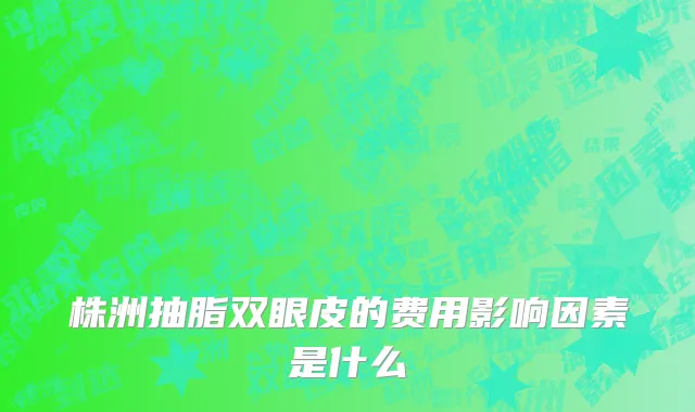 株洲抽脂双眼皮的费用影响因素是什么