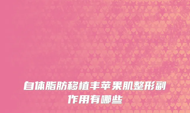 自体脂肪移植丰苹果肌整形副作用有哪些