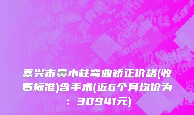 嘉兴市鼻小柱弯曲矫正价格(收费标准)含手术(近6个月均价为：30941元)