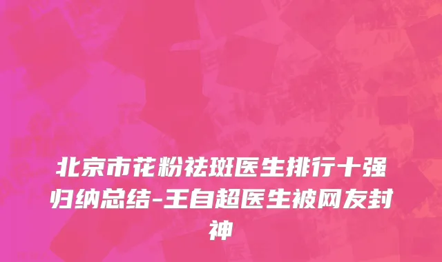 北京市花粉祛斑医生排行十强归纳总结-王自超医生被网友封神