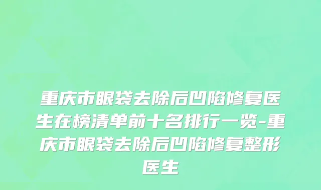 重庆市眼袋去除后凹陷修复医生在榜清单前十名排行一览-重庆市眼袋去除后凹陷修复整形医生