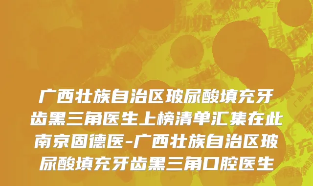 广西壮族自治区玻尿酸填充牙齿黑三角医生上榜清单汇集在此南京固德医-广西壮族自治区玻尿酸填充牙齿黑三角口腔医生