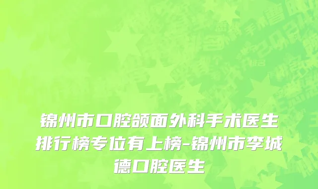 锦州市口腔颌面外科手术医生排行榜专位有上榜-锦州市李城德口腔医生