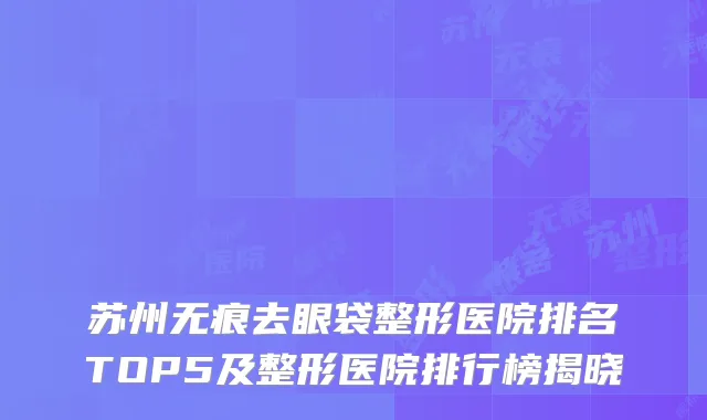 苏州无痕去眼袋整形医院排名TOP5及整形医院排行榜揭晓