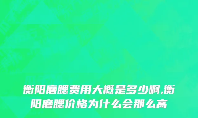 衡阳磨腮费用大概是多少啊,衡阳磨腮价格为什么会那么高