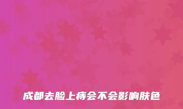 成都去脸上痔会不会影响肤色