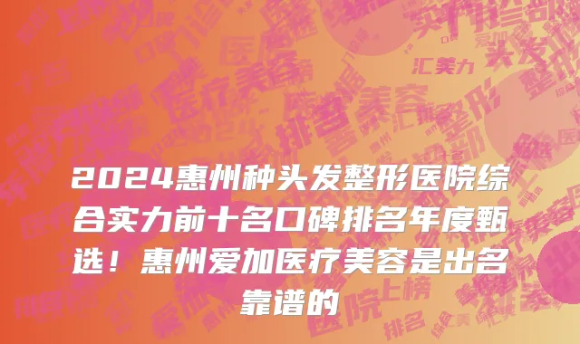 2024惠州种头发整形医院综合实力前十名口碑排名年度甄选!惠州爱加医疗美容是出名靠谱的