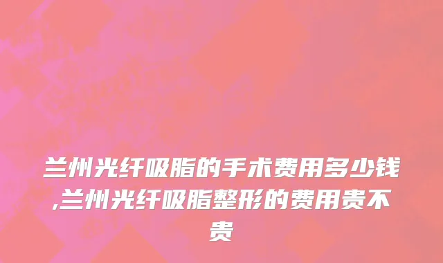 兰州光纤吸脂的手术费用多少钱,兰州光纤吸脂整形的费用贵不贵