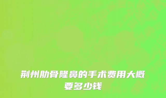 荆州肋骨隆鼻的手术费用大概要多少钱