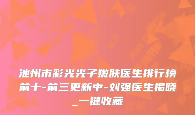 池州市彩光光子嫩肤医生排行榜前十-前三更新中-刘强医生揭晓_一键收藏