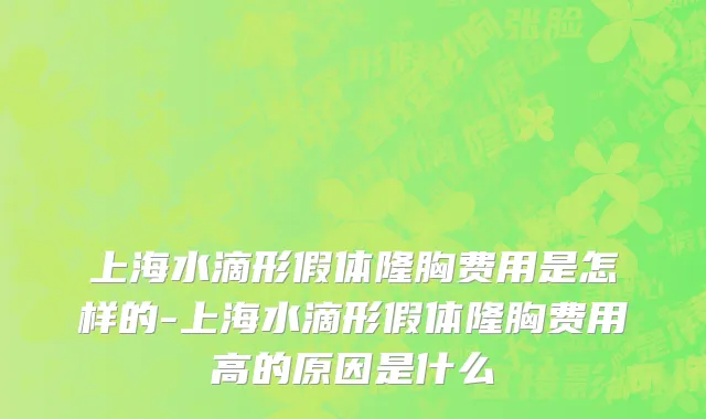 上海水滴形假体隆胸费用是怎样的-上海水滴形假体隆胸费用高的原因是什么