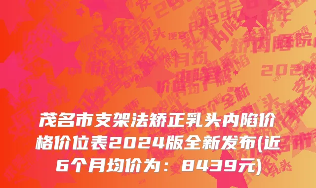 茂名市支架法矫正乳头内陷价格价位表2024版全新发布(近6个月均价为：8439元)