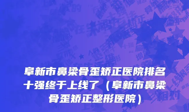阜新市鼻梁骨歪矫正医院排名十强终于上线了（阜新市鼻梁骨歪矫正整形医院）