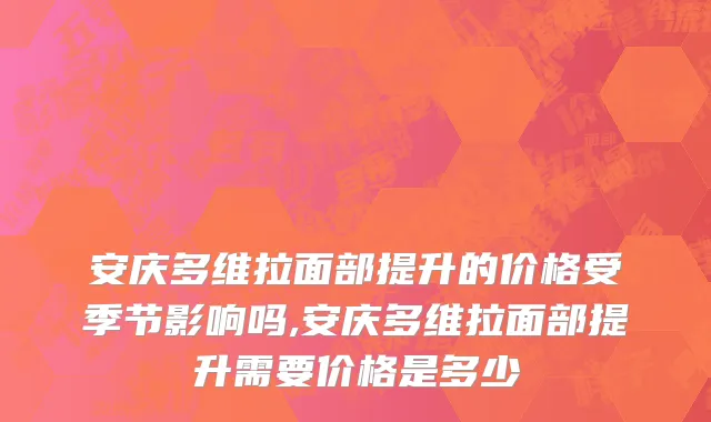 安庆多维拉面部提升的价格受季节影响吗,安庆多维拉面部提升需要价格是多少