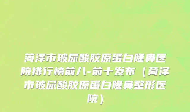 菏泽市玻尿酸胶原蛋白隆鼻医院排行榜前八-前十发布（菏泽市玻尿酸胶原蛋白隆鼻整形医院）